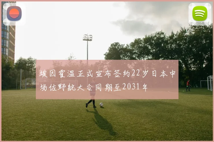 埃因霍温正式宣布签约22岁日本中场佐野航大合同期至2031年