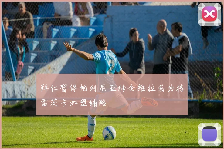 拜仁暂停帕利尼亚转会维拉或为格雷茨卡加盟铺路
