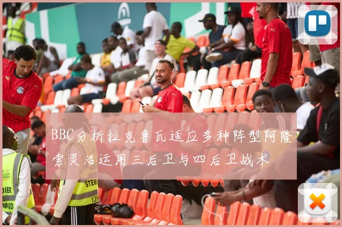 BBC分析拉克鲁瓦适应多种阵型阿隆索灵活运用三后卫与四后卫战术